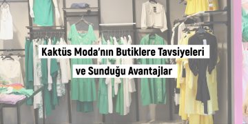 Kaktüs Moda’nın Butiklere Tavsiyeleri Ve Sunduğu Avantajlar…