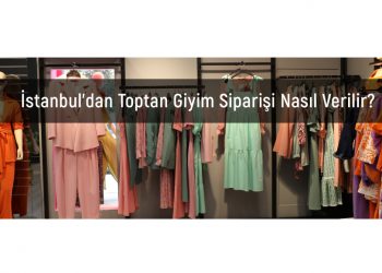 İstanbul’dan Toptan Giyim Siparişi Nasıl Verilir?
