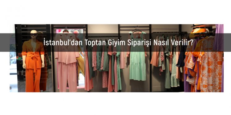 İstanbul’dan Toptan Giyim Siparişi Nasıl Verilir?
