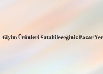 Giyim Ürünleri Satabileceğiniz Pazar Yerleri