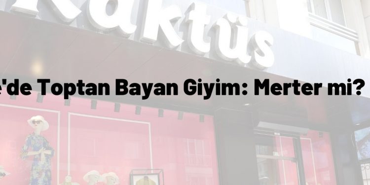 Türkiye’de Toptan Bayan Giyim: Merter mi? Laleli mi?
